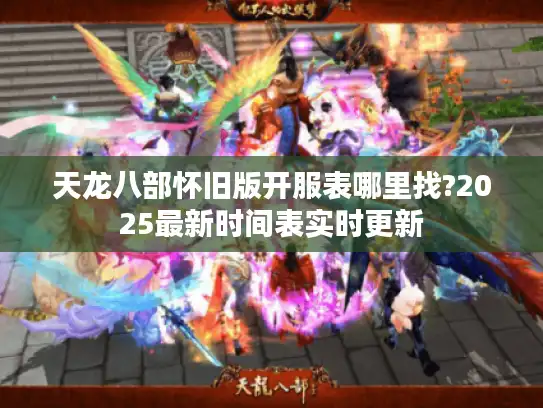 天龙八部怀旧版开服表哪里找?2025最新时间表实时更新