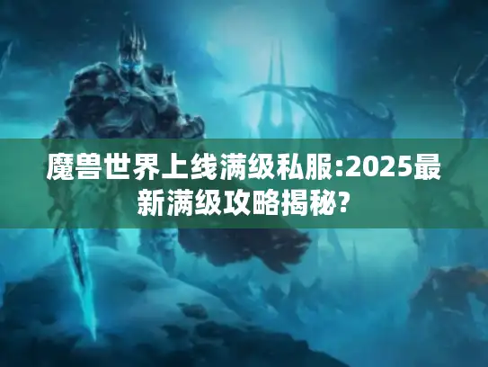 魔兽世界上线满级私服:2025最新满级攻略揭秘?