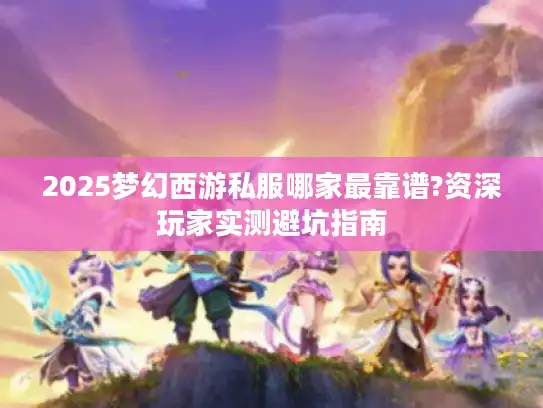 2025梦幻西游私服哪家最靠谱?资深玩家实测避坑指南