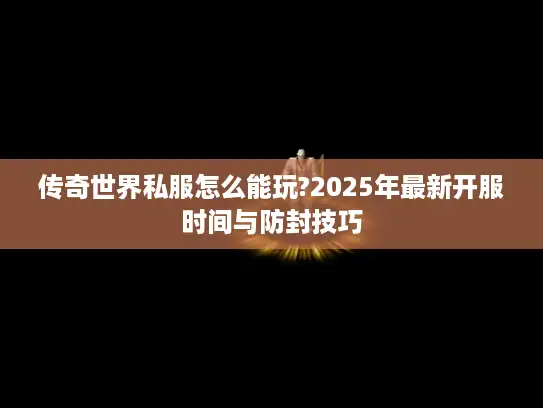 传奇世界私服怎么能玩?2025年最新开服时间与防封技巧