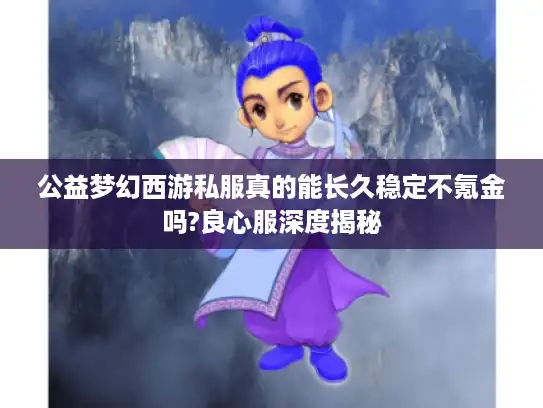 公益梦幻西游私服真的能长久稳定不氪金吗?良心服深度揭秘