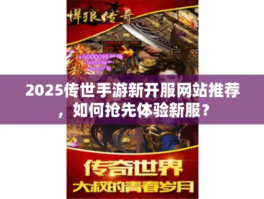 2025传世手游新开服网站推荐，如何抢先体验新服？