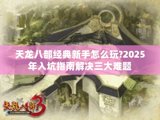天龙八部经典新手怎么玩?2025年入坑指南解决三大难题