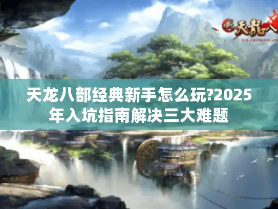 天龙八部经典新手怎么玩?2025年入坑指南解决三大难题