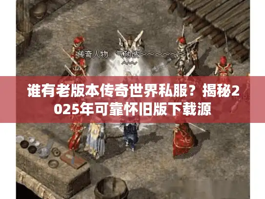 谁有老版本传奇世界私服？揭秘2025年可靠怀旧版下载源