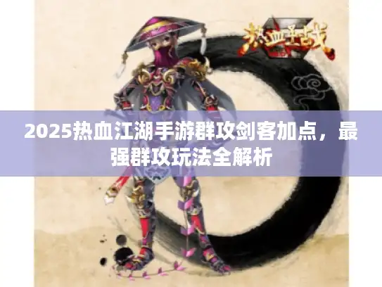 2025热血江湖手游群攻剑客加点，最强群攻玩法全解析