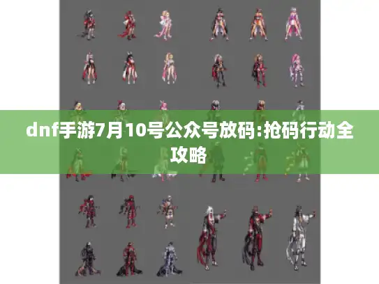 dnf手游7月10号公众号放码:抢码行动全攻略