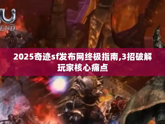 2025奇迹sf发布网终极指南,3招破解玩家核心痛点 2025奇迹sf发布网终极指南,3招破解玩家核心痛点