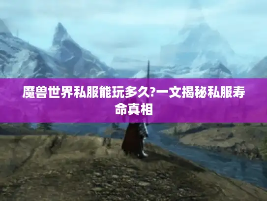 魔兽世界私服能玩多久?一文揭秘私服寿命真相