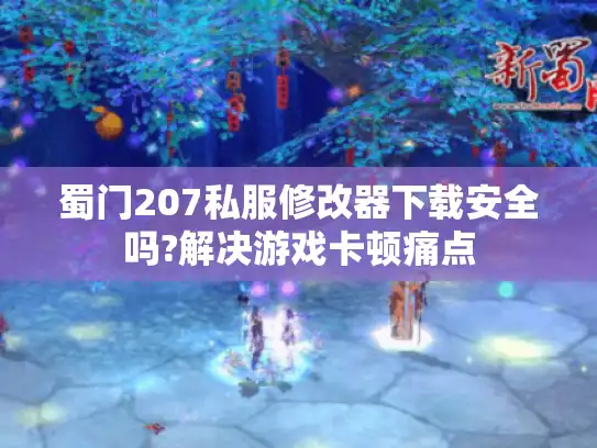 蜀门207私服修改器下载安全吗?解决游戏卡顿痛点