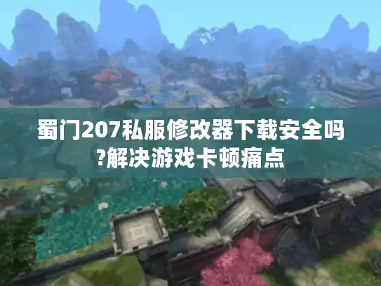 蜀门207私服修改器下载安全吗?解决游戏卡顿痛点