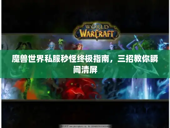 魔兽世界私服秒怪终极指南,三招教你瞬间清屏 魔兽世界私服秒怪终极指南,三招教你瞬间清屏