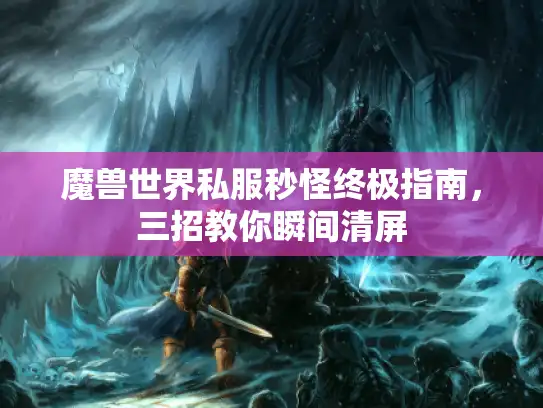 魔兽世界私服秒怪终极指南,三招教你瞬间清屏 魔兽世界私服秒怪终极指南,三招教你瞬间清屏