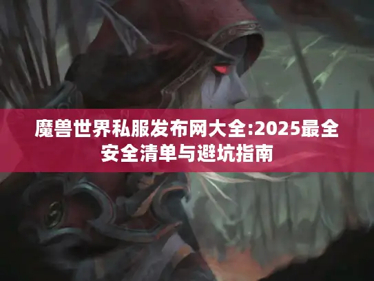 魔兽世界私服发布网大全:2025最全安全清单与避坑指南