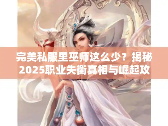 完美私服里巫师这么少？揭秘2025职业失衡真相与崛起攻略