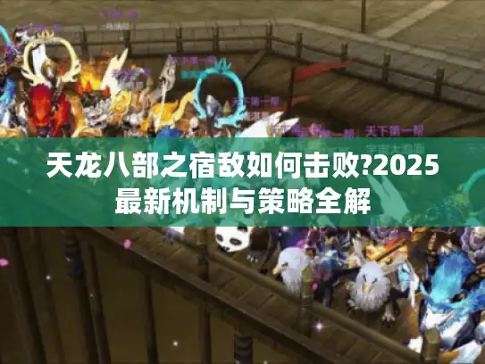 天龙八部之宿敌如何击败?2025最新机制与策略全解