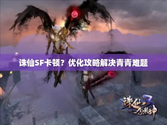 诛仙SF卡顿？优化攻略解决青青难题