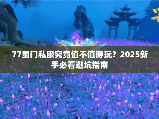 77蜀门私服究竟值不值得玩?2025新手必看避坑指南 77蜀门私服究竟值不值得玩?2025新手必看避坑指南