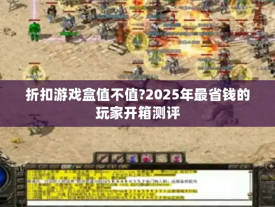 折扣游戏盒值不值?2025年最省钱的玩家开箱测评 折扣游戏盒值不值?2025年最省钱的玩家开箱测评
