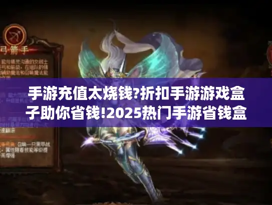 手游充值太烧钱?折扣手游游戏盒子助你省钱!2025热门手游省钱盒子推荐 手游充值太烧钱?折扣手游游戏盒子助你省钱!2025热门手游省钱盒子推荐