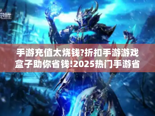 手游充值太烧钱?折扣手游游戏盒子助你省钱!2025热门手游省钱盒子推荐 手游充值太烧钱?折扣手游游戏盒子助你省钱!2025热门手游省钱盒子推荐