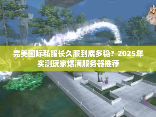 完美国际私服长久服到底多稳？2025年实测玩家爆满服务器推荐