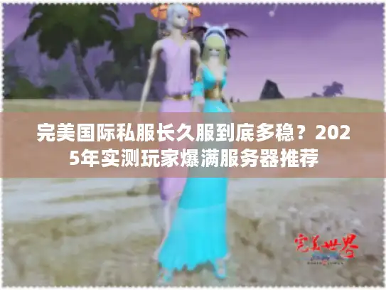 完美国际私服长久服到底多稳？2025年实测玩家爆满服务器推荐