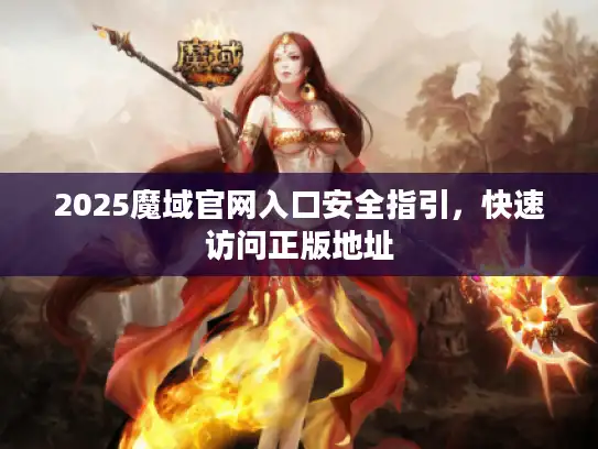 2025魔域官网入口安全指引，快速访问正版地址
