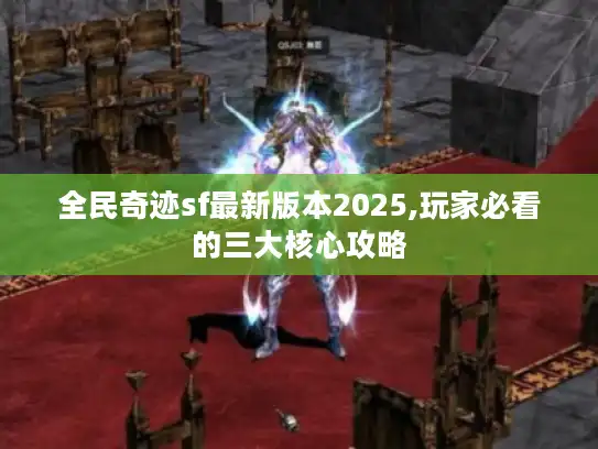 全民奇迹sf最新版本2025,玩家必看的三大核心攻略