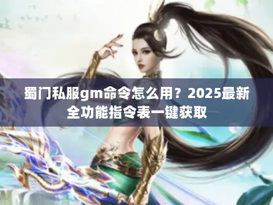 蜀门私服gm命令怎么用?2025最新全功能指令表一键获取 蜀门私服gm命令怎么用?2025最新全功能指令表一键获取