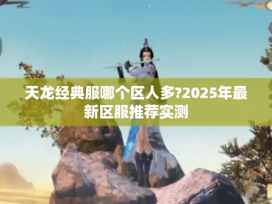 天龙经典服哪个区人多?2025年最新区服推荐实测