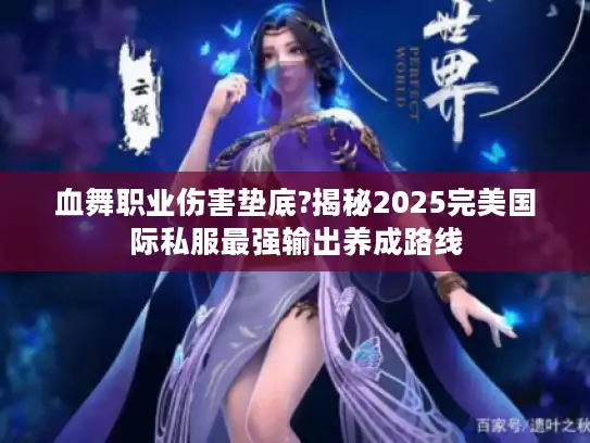 血舞职业伤害垫底?揭秘2025完美国际私服最强输出养成路线