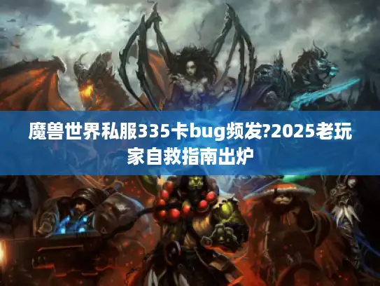 魔兽世界私服335卡bug频发?2025老玩家自救指南出炉
