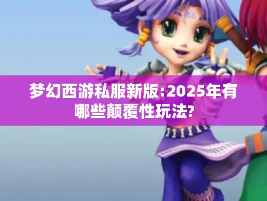 梦幻西游私服新版:2025年有哪些颠覆性玩法? 梦幻西游私服新版:2025年有哪些颠覆性玩法?