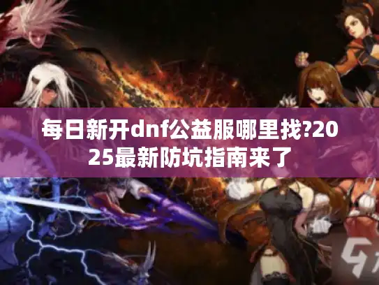 每日新开dnf公益服哪里找?2025最新防坑指南来了