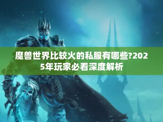 魔兽世界比较火的私服有哪些?2025年玩家必看深度解析 魔兽世界比较火的私服有哪些?2025年玩家必看深度解析
