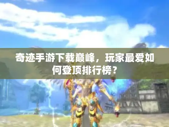 奇迹手游下载巅峰,玩家最爱如何登顶排行榜? 奇迹手游下载巅峰,玩家最爱如何登顶排行榜?