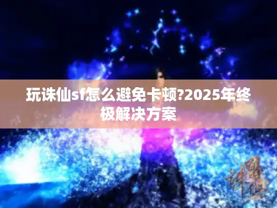 玩诛仙sf怎么避免卡顿?2025年终极解决方案