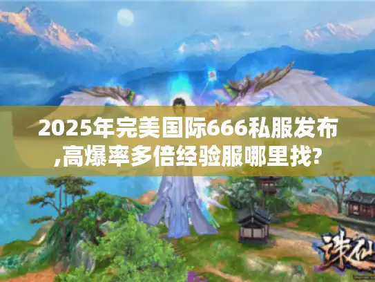 2025年完美国际666私服发布,高爆率多倍经验服哪里找? 2025年完美国际666私服发布,高爆率多倍经验服哪里找?