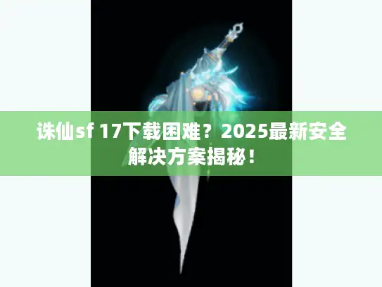 诛仙sf 17下载困难?2025最新安全解决方案揭秘! 诛仙sf 17下载困难?2025最新安全解决方案揭秘!