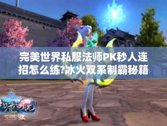 完美世界私服法师PK秒人连招怎么练?冰火双系制霸秘籍