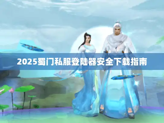2025蜀门私服登陆器安全下载指南