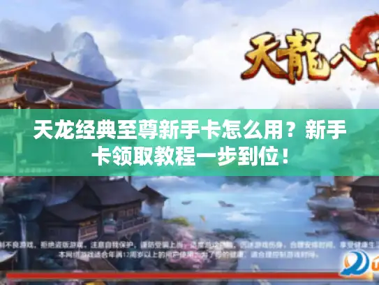 天龙经典至尊新手卡怎么用？新手卡领取教程一步到位！