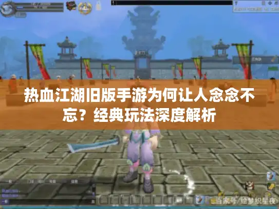 热血江湖旧版手游为何让人念念不忘？经典玩法深度解析