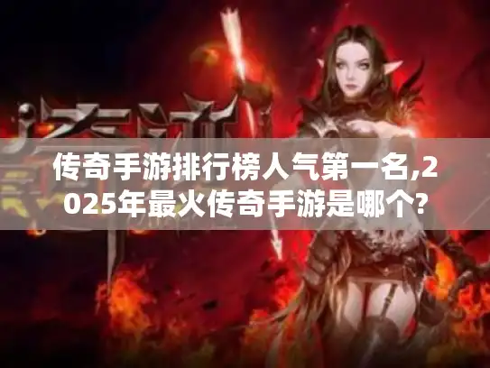 传奇手游排行榜人气第一名,2025年最火传奇手游是哪个?