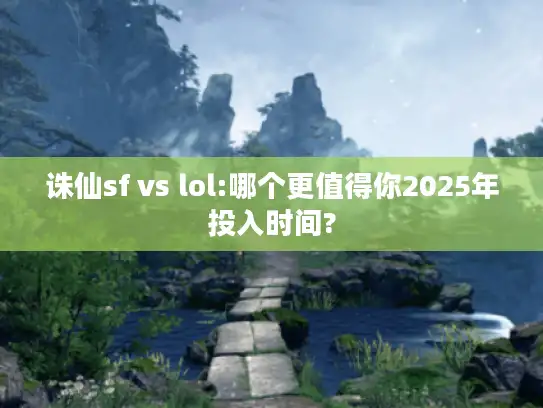 诛仙sf vs lol:哪个更值得你2025年投入时间? 诛仙sf vs lol:哪个更值得你2025年投入时间?