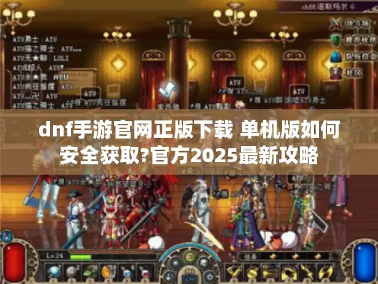 dnf手游官网正版下载 单机版如何安全获取?官方2025最新攻略 dnf手游官网正版下载 单机版如何安全获取?官方2025最新攻略