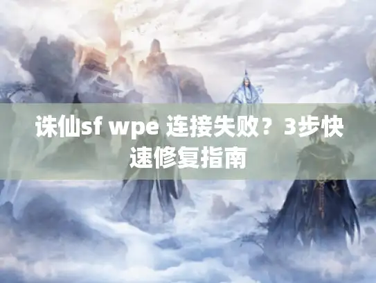 诛仙sf wpe 连接失败?3步快速修复指南 诛仙sf wpe 连接失败?3步快速修复指南