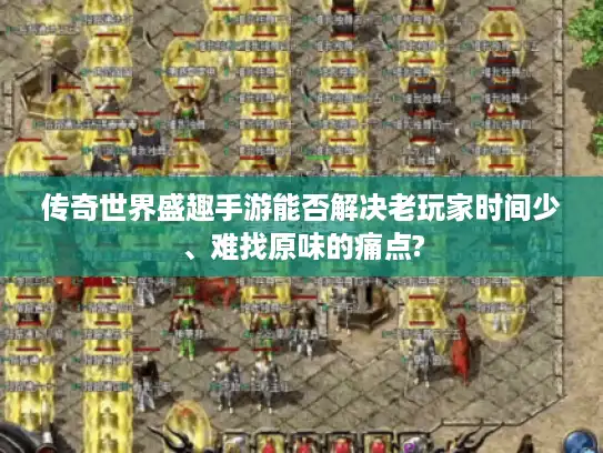 传奇世界盛趣手游能否解决老玩家时间少、难找原味的痛点?