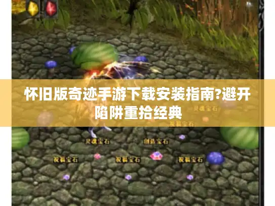 怀旧版奇迹手游下载安装指南?避开陷阱重拾经典